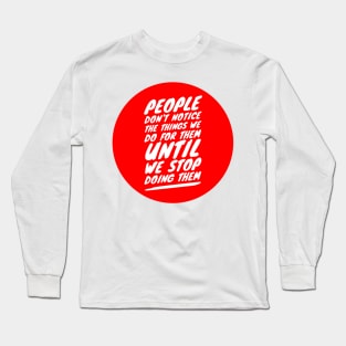 People don't notice the things we do for them until we stop doing them Long Sleeve T-Shirt